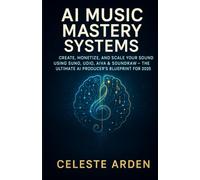 AI Music Mastery Systems: Create, Monetize, and Scale Your Sound Using Suno, Udio, AIVA & Soundraw - The Ultimate AI Producer’s Blueprint for 2025