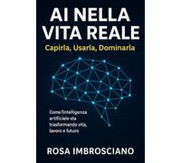 AI nella Vita Reale: Capirla, Usarla, Dominarla: Come l’intelligenza artificiale sta trasformando vita, lavoro e futuro, e come usarla al meglio per non restare indietro