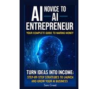 AI Novice to AI Entrepreneur: Your Complete Guide to Making Money Turn Ideas into Income: Step-by-Step Strategies to Launch and Grow Your AI Business