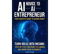 AI Novice to AI Entrepreneur: Your Complete Guide to Making Money Turn Ideas into Income: Step-by-Step Strategies to Launch and Grow Your AI Business