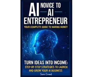 AI Novice to AI Entrepreneur: Your Complete Guide to Making Money Turn Ideas into Income: Step-by-Step Strategies to Launch and Grow Your AI Business