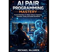 AI Pair Programming Mastery: Practical Workflows for Modern Software Engineering, Automation, Testing, and Scalable Development