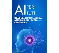 AI per tutti: come usare l’intelligenza artificiale nel lavoro quotidiano: Guida pratica per freelance, professionisti e imprenditori che vogliono risparmiare tempo, aumentare la produttività e usare