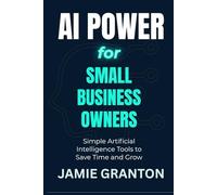 AI Power for Small Business Owners: Simple Artificial Intelligence Tools to Save Time and Grow