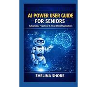 AI Power User Guide for Seniors: Advanced, Practical & Real-World Applications: From Smart Prompts to Automation, Decision-Making & Daily Systems