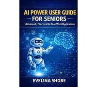 AI Power User Guide for Seniors: Advanced, Practical & Real-World Applications: From Smart Prompts to Automation, Decision-Making & Daily Systems