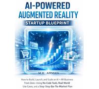 AI-Powered Augmented Reality Startup Blueprint: How to Build, Launch, and Scale an AI + AR Business From Zero-Using No-Code Tools, Real-World Use Cases, and a Step-by-Step Go-To-Market Plan