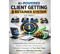 AI-Powered Client Getting & Retainer System: A Repeatable Daily Outreach System with Scripts, Follow-Ups, Closing and Retention Strategies to Turn One-Time Clients into Monthly Income