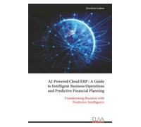 AI-Powered Cloud ERP : A Guide to Intelligent Business Operations and Predictive Financial Planning: Transforming Business with Predictive Intelligence