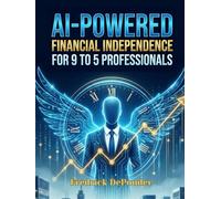 AI-POWERED FINANCIAL INDEPENDENCE FOR 9-TO-5 PROFESSIONALS: Reach Early Retirement in 7 Years or Less WITHOUT Quitting Your Day Job