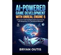 AI-Powered Game Development with Unreal Engine 5: Using AI to Craft Intelligent Game Experiences with Blueprints, C++, and Neural Networks