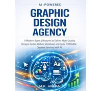 AI-Powered Graphic Design Agency: A Modern Agency Blueprint to Deliver High-Quality Designs Faster, Reduce Workload, and Scale Profitable Creative Services with AI