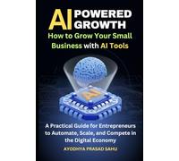 AI-Powered Growth: How to Grow Your Small Business with AI Tools: A Practical Guide for Entrepreneurs to Automate, Scale, and Compete in the Digital Economy