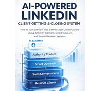 AI-Powered LinkedIn Client Getting & Closing System: How to Turn LinkedIn into a Predictable Client Machine Using Authority Content, Smart Outreach, and Simple Retainer Systems
