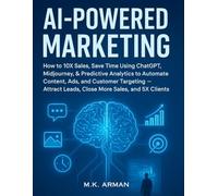 AI-Powered Marketing: How to 10X sales, save time using ChatGPT, Midjourney, & Predictive Analytics to automate content, ads, and customer targeting - attract leads, close more sales, and 5X clients