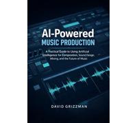 AI- Powered Music Production: A Practical Guide To Using Artificial Intelligence For Composition, Song Writing, Sound Design ,Mixing And The Future Of Music