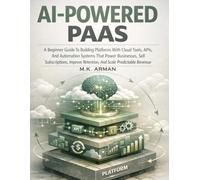 AI-Powered PaaS: A Beginner Guide To Building Platforms With Cloud Tools, APIs, And Automation Systems That Power Businesses, Sell Subscriptions, Improve Retention, And Scale Predictable Revenue