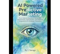 AI-Powered Predictive Marketing: From Data to Decisions: Actionable Frameworks, Case Studies, and Platform Integrations for Strategic Marketers