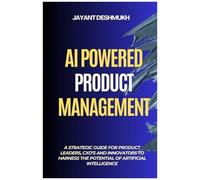Ai Powered Product Management: A Strategic Guide For Product Leaders, Cxos, And Innovators To Harness The Potential Of Artificial Intelligence
