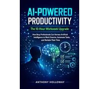 AI-Powered Productivity: The 10-Hour Workweek Upgrade: How Busy Professionals Can Harness Artificial Intelligence to Work Smarter, Automate Tasks, and Reclaim Their Time
