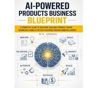 AI-Powered Products Business Blueprint: A Complete Guide to Building Scalable Product-Based Businesses Using AI for Idea Validation, Creation, Marketing, and Growth