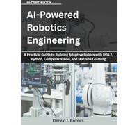AI-Powered Robotics Engineering: A Practical Guide to Building Adaptive Robots with ROS 2, Python, Computer Vision, and Machine Learning