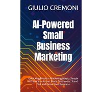 AI-Powered Small Business Marketing: Unlocking Modern Marketing Magic: Simple AI Tactics to Attract More Customers, Stand Out and Grow Your Business