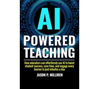 AI-Powered Teaching: How Educators Can Effortlessly Use AI to Boost Student Success, Save Time, and Engage Every Learner in Just Minutes a Day