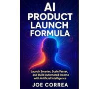 AI Product Launch Formula: Launch Smarter, Scale Faster, and Build Automated Income with Artificial Intelligence