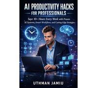 AI Productivity Hacks for Professionals: Save 10+ Hours Every Week with Proven AI Systems, Smart Workflows, and Cutting-Edge Strategies