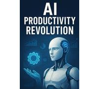 AI Productivity Revolution: 50 Proven Hacks to 10X Your Output in 2025: Transform your work, reclaim your time, and achieve more in less hours using practical,real-world AI workflows for professional