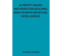 AI Profit hacks: methods for building wealth with artificial intelligence: From AI Concepts to Cash: Your Blueprint for Success