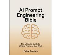 AI Prompt Engineering Bible: The Ultimate Guide to Writing Prompts That Work: Turn AI Into a Reliable Work, Business, and Productivity Partner