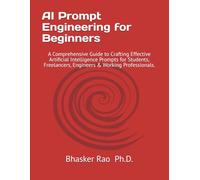 AI Prompt Engineering for Beginners: A Comprehensive Guide to Crafting Effective Artificial Intelligence Prompts for Students, freelancers and working professionals.