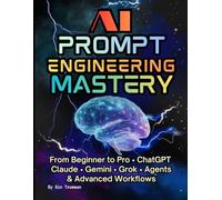 AI Prompt Engineering Mastery; The Practical Guide to Crafting Perfect Prompts: From Beginner to Pro • ChatGPT Claude • Gemini • Grok • Agents & Advanced Workflows