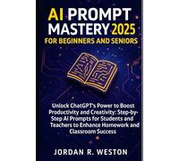 AI Prompt Mastery 2025 for Beginners and Seniors: Unlock ChatGPT’s Power to Boost Productivity and Creativity: Step-by-Step AI Prompts for Students and Teachers to Enhance Homework and Classroom Succe