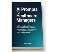 AI Prompts for Healthcare Managers: 300 Powerful ChatGPT Prompts to Save 20+ Hours/Week on Staffing, HIPAA Compliance, Patient Flow, Billing & Audit-Ready Documentation | Top 1% Operator Playbook