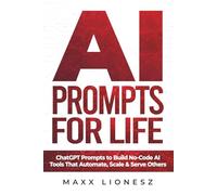 AI Prompts for Life: ChatGPT Prompts to Build No-Code AI Tools That Automate, Scale & Serve Others