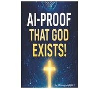 AI - Proof of God's Existence!!: Navigating Faith in the Age of Artificial Intelligence