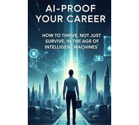 AI-Proof Your Career: How to Thrive, Not Just Survive, in the Age of Intelligent Machines