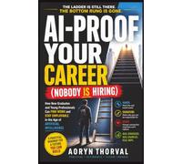 AI-Proof Your Career (Nobody Is Hiring): How New Graduates and Young Professionals Can Find Work and Stay Employable in the Age of Artificial Intelligence