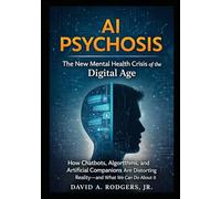 AI Psychosis: The New Mental Health Crisis of the Digital Age: How Chatbots, Algorithms, and Artificial Companions Are Distorting Reality-and What We Can Do About It