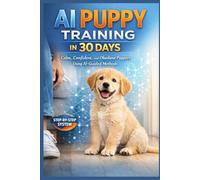 AI Puppy Training in 30 Days: The Proven AI Puppy Training System to Prevent Anxiety, Stop Bad Habits, and Build Lifelong Obedience