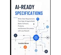 AI-READY SPECIFICATIONS: Write Clear Requirements That Help AI Agents Build Better Software, Products, and Business Documents with Less Rework