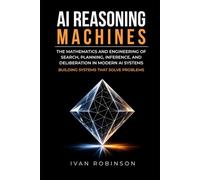 AI Reasoning Machines: The Mathematics and Engineering of Search, Planning, Inference, and Deliberation in Modern AI Systems (Building Systems That Solve Problems)