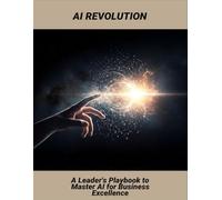 Ai Revolution: A Leader'S Playbook To Master Ai For Business Excellence