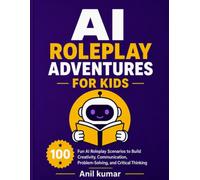 AI Roleplay Adventures for Kids: 100 Fun AI Roleplay Scenarios to Build Creativity, Communication, Problem-Solving, and Critical Thinking