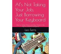 AI’s Not Taking Your Job, Just Borrowing Your Keyboard: How to Adapt, Thrive, and Stay Ahead in the Age of Artificial Intelligence