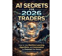 AI Secrets for 2026 Traders: How to Use Machine Learning, Algorithms, and Automation to Outsmart the Market