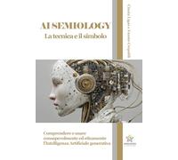 AI Semiology - la tecnica e il simbolo: comprendere e usare consapevolmente ed eticamente l’Intelligenza Artificiale generativa